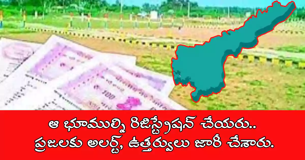 ఆ భూముల్ని రిజిస్ట్రేషన్ చేయరు.. ప్రజలకు అలర్ట్, ఉత్తర్వులు జారీ చేశారు.