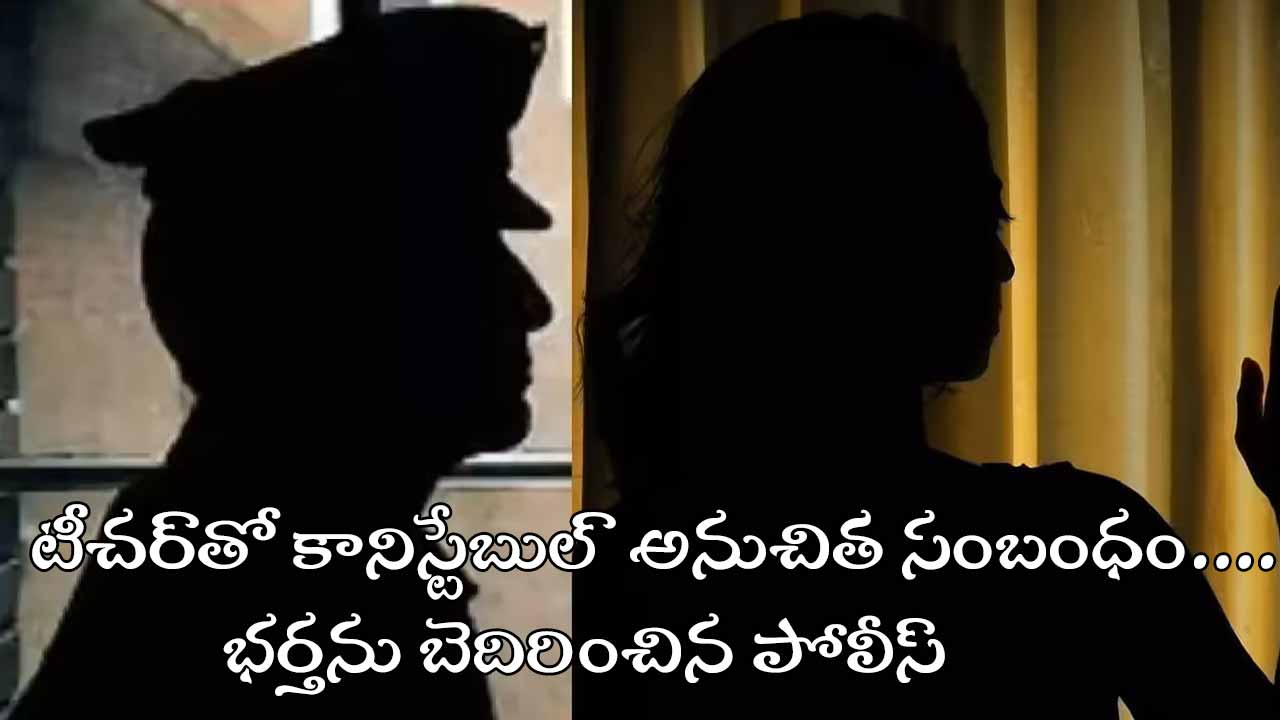 టీచర్‌తో అనుచిత సంబంధం ఆరోపణలు.. భర్తను బెదిరించిన పోలీస్ కానిస్టేబుల్.